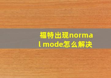 福特出现normal mode怎么解决